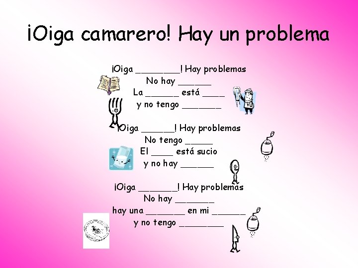 ¡Oiga camarero! Hay un problema ¡Oiga ____! Hay problemas No hay ______ La ______