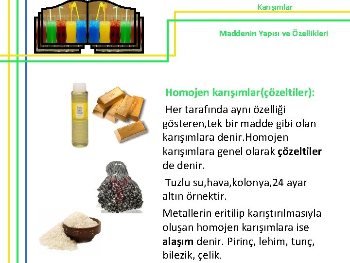 Karışımlar Maddenin Yapısı ve Özellikleri Homojen karışımlar(çözeltiler): Her tarafında aynı özelliği gösteren, tek bir