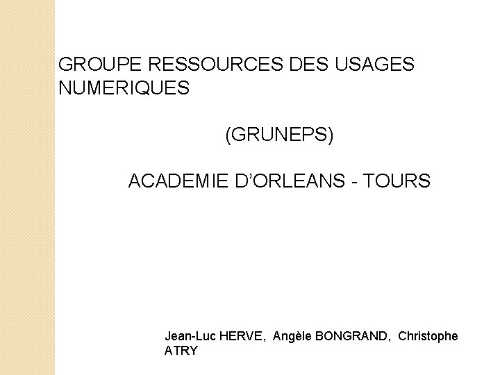 GROUPE RESSOURCES DES USAGES NUMERIQUES (GRUNEPS) ACADEMIE D’ORLEANS - TOURS Jean-Luc HERVE, Angèle BONGRAND,