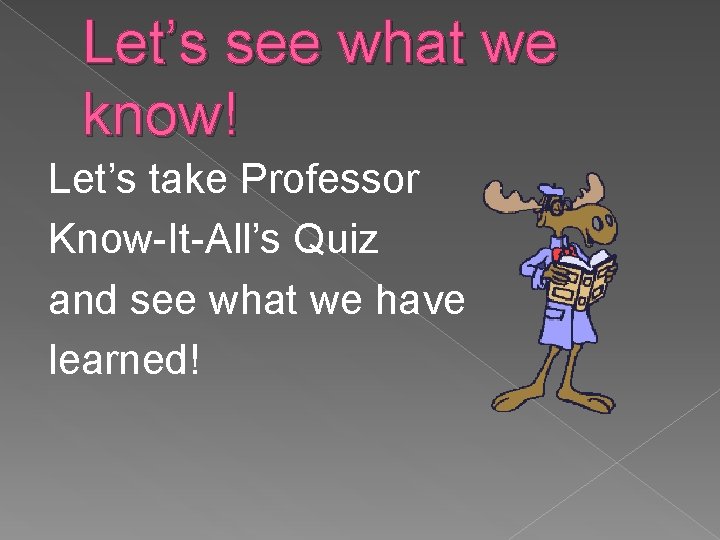 Let’s see what we know! Let’s take Professor Know-It-All’s Quiz and see what we