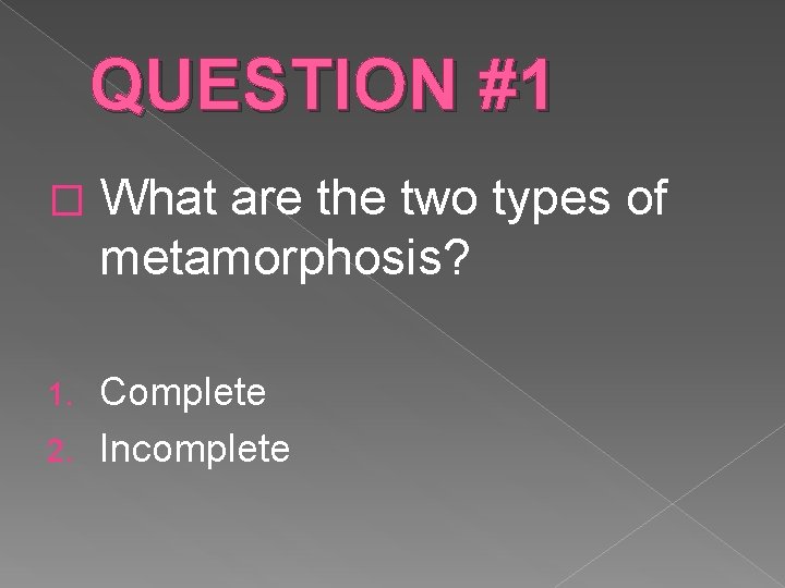 QUESTION #1 � What are the two types of metamorphosis? Complete 2. Incomplete 1.