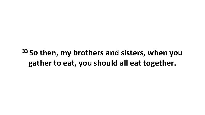 33 So then, my brothers and sisters, when you gather to eat, you should