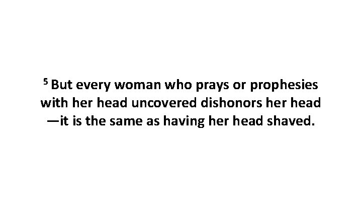 5 But every woman who prays or prophesies with her head uncovered dishonors her 5 But every woman who prays or prophesies with her head uncovered dishonors her