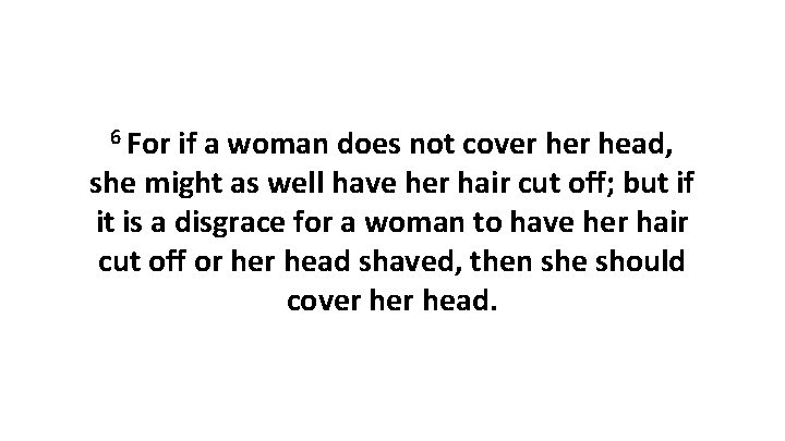 6 For if a woman does not cover head, she might as well have