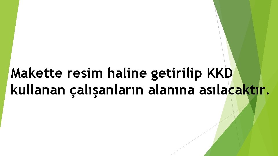 Makette resim haline getirilip KKD kullanan çalışanların alanına asılacaktır. 