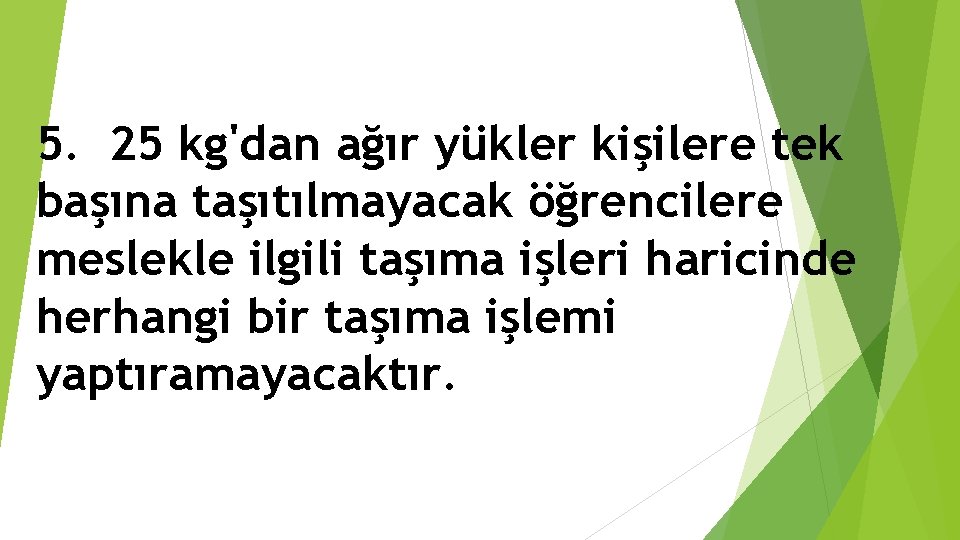 5. 25 kg'dan ağır yükler kişilere tek başına taşıtılmayacak öğrencilere meslekle ilgili taşıma işleri