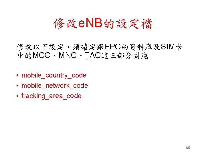 修改e. NB的設定檔 修改以下設定，須確定跟EPC的資料庫及SIM卡 中的MCC、MNC、TAC這三部分對應 • mobile_country_code • mobile_network_code • tracking_area_code 65 