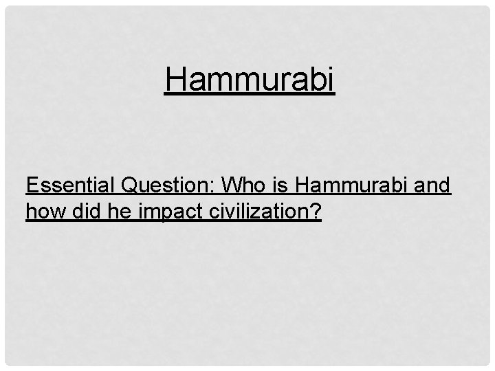 Hammurabi Essential Question: Who is Hammurabi and how did he impact civilization? 