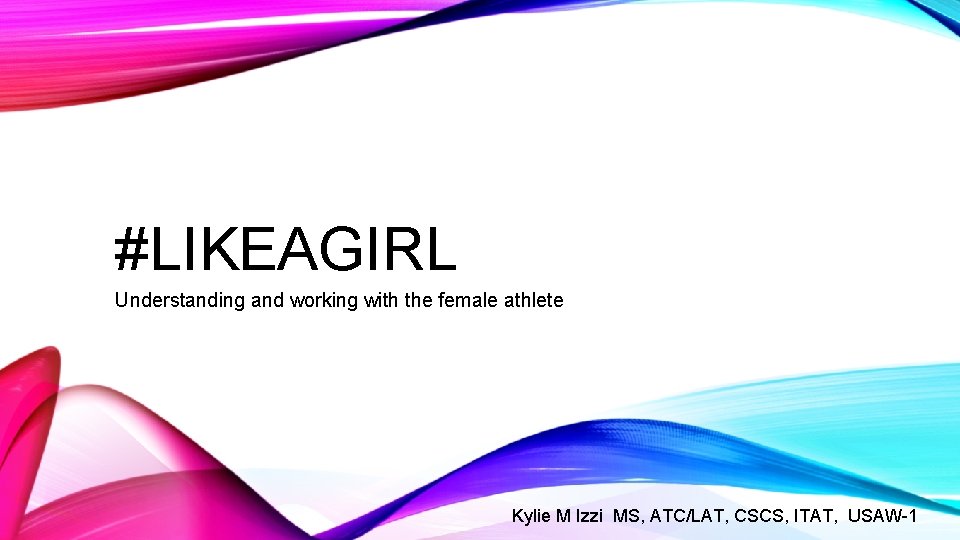 #LIKEAGIRL Understanding and working with the female athlete Kylie M Izzi MS, ATC/LAT, CSCS,