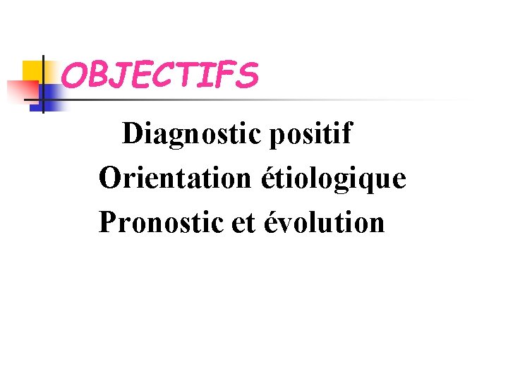 OBJECTIFS Diagnostic positif Orientation étiologique Pronostic et évolution 