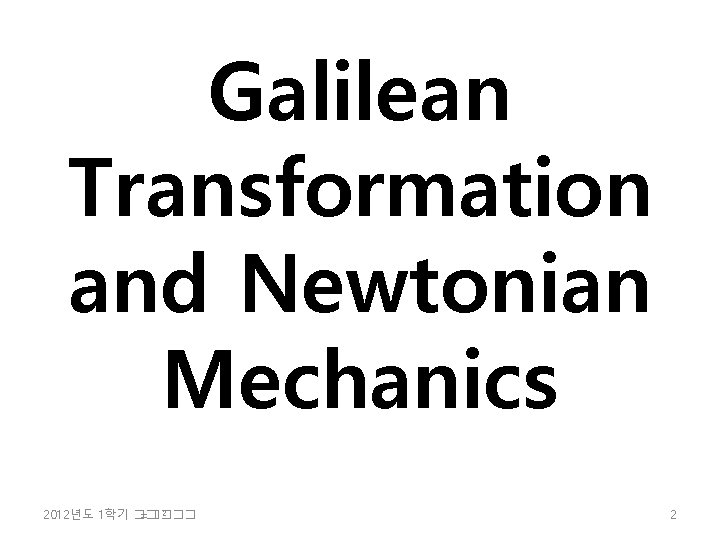 Galilean Transformation and Newtonian Mechanics 2 2012년도 1학기 �� =���� 2 