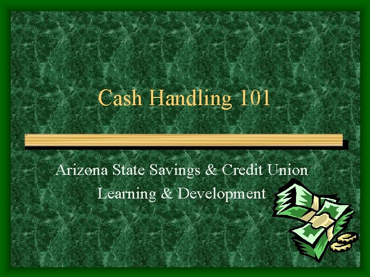 Cash Handling 101 Arizona State Savings & Credit Union Learning & Development 