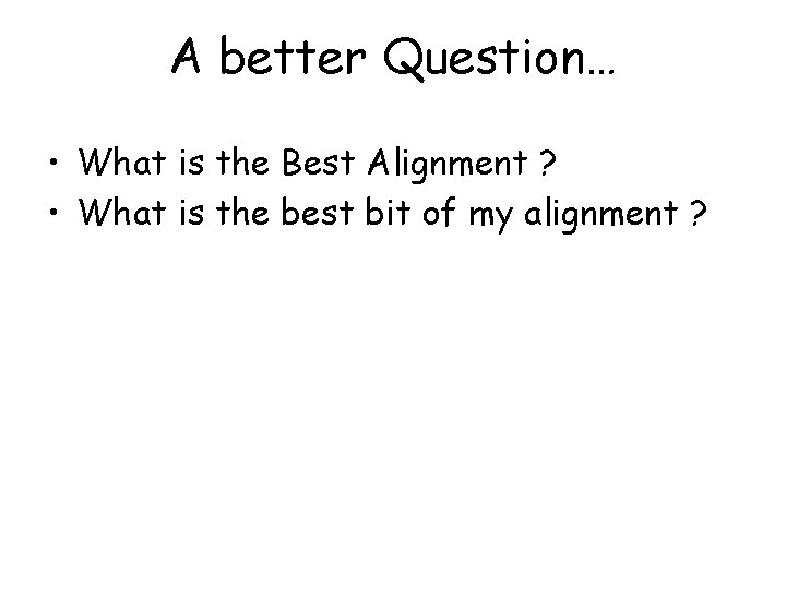 A better Question… • What is the Best Alignment ? • What is the