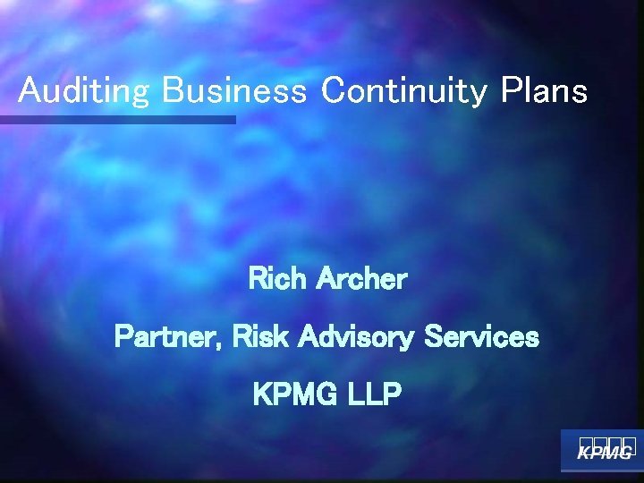 Auditing Business Continuity Plans Rich Archer Partner, Risk Advisory Services KPMG LLP 