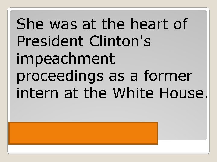 She was at the heart of President Clinton's impeachment proceedings as a former intern