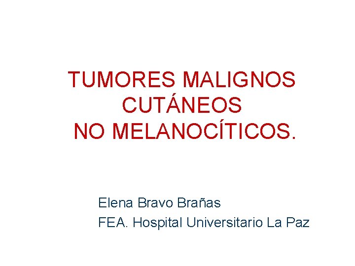 TUMORES MALIGNOS CUTÁNEOS NO MELANOCÍTICOS. Elena Bravo Brañas FEA. Hospital Universitario La Paz 