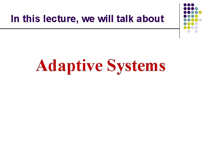 In this lecture, we will talk about Adaptive Systems 