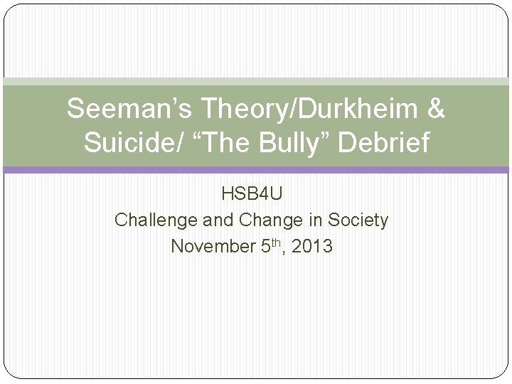 Seeman’s Theory/Durkheim & Suicide/ “The Bully” Debrief HSB 4 U Challenge and Change in