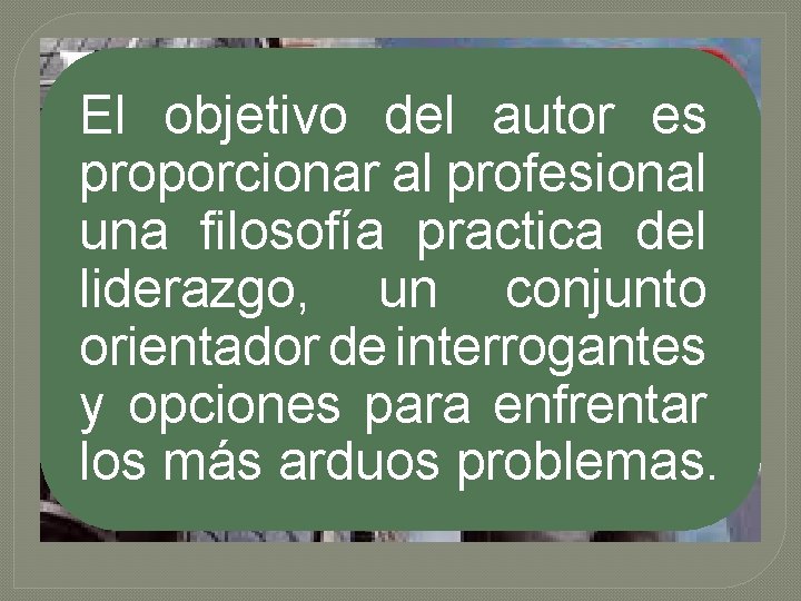 El objetivo del autor es proporcionar al profesional una filosofía practica del liderazgo, un