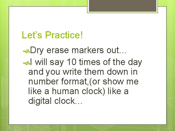 Let’s Practice! Dry erase markers out… I will say 10 times of the day