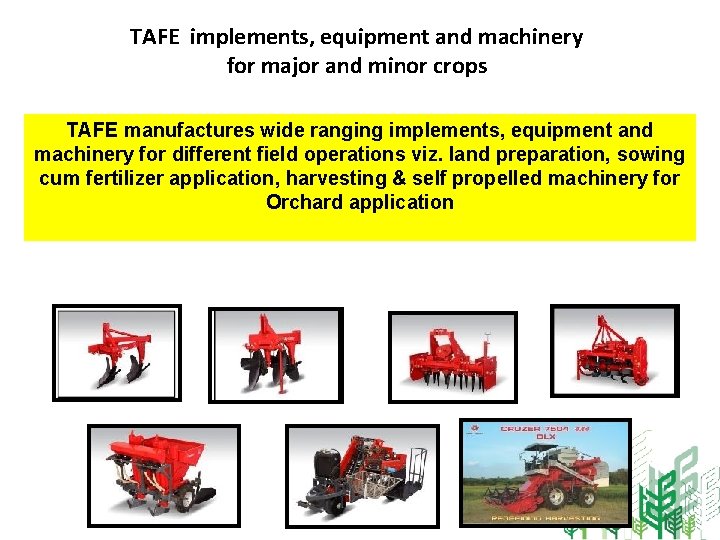 TAFE implements, equipment and machinery for major and minor crops TAFE manufactures wide ranging