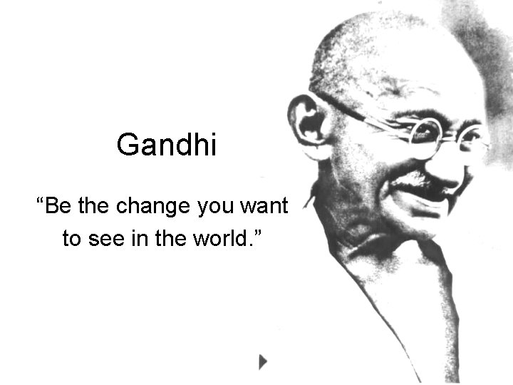 Gandhi “Be the change you want to see in the world. ” 