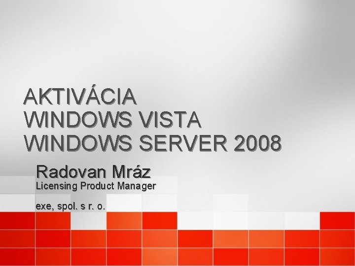 AKTIVÁCIA WINDOWS VISTA WINDOWS SERVER 2008 Radovan Mráz Licensing Product Manager exe, spol. s