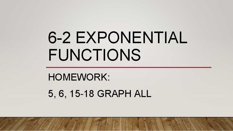 6 -2 EXPONENTIAL FUNCTIONS HOMEWORK: 5, 6, 15 -18 GRAPH ALL 