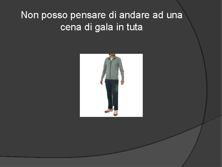 Non posso pensare di andare ad una cena di gala in tuta 