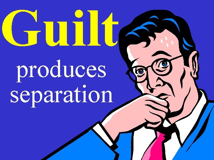 Guilt produces separation 