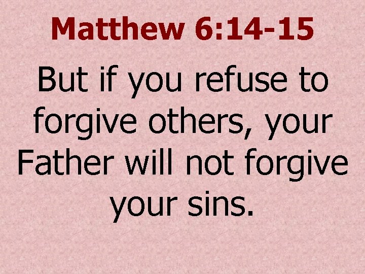 Matthew 6: 14 -15 But if you refuse to forgive others, your Father will