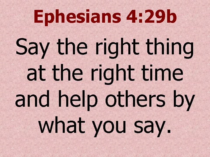 Ephesians 4: 29 b Say the right thing at the right time and help