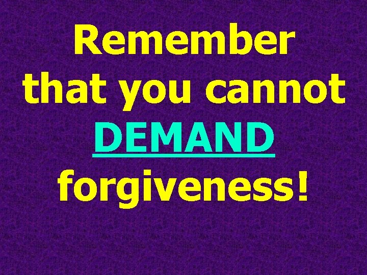 Remember that you cannot DEMAND forgiveness ! 