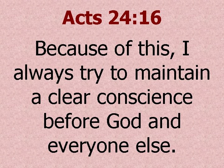 Acts 24: 16 Because of this, I always try to maintain a clear conscience