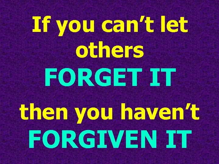 If you can’t let others FORGET IT then you haven’t FORGIVEN IT 