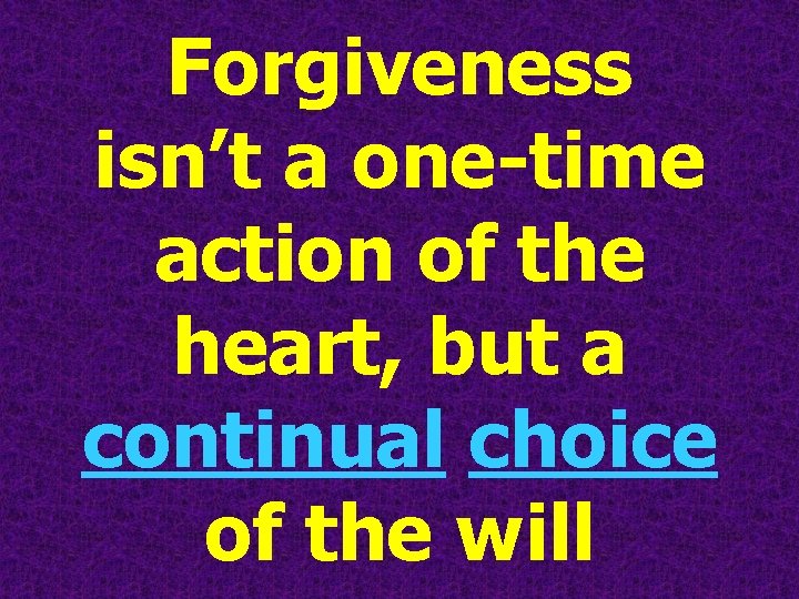 Forgiveness isn’t a one-time action of the heart, but a continual choice of the