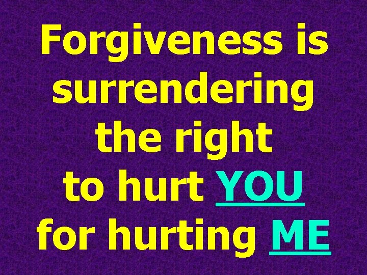 Forgiveness is surrendering the right to hurt YOU for hurting ME 