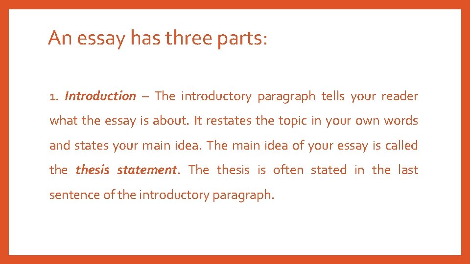 An essay has three parts: 1. Introduction – The introductory paragraph tells your reader