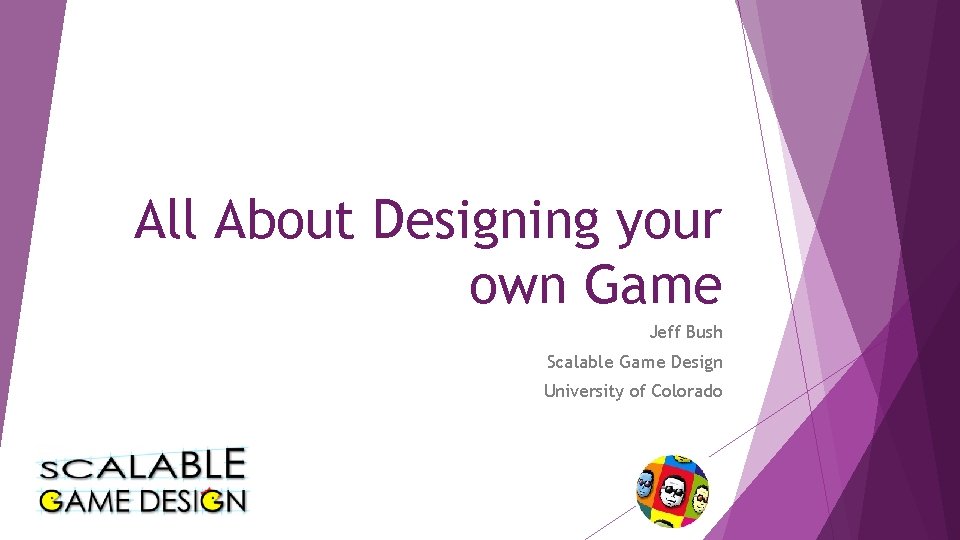 All About Designing your own Game Jeff Bush Scalable Game Design University of Colorado