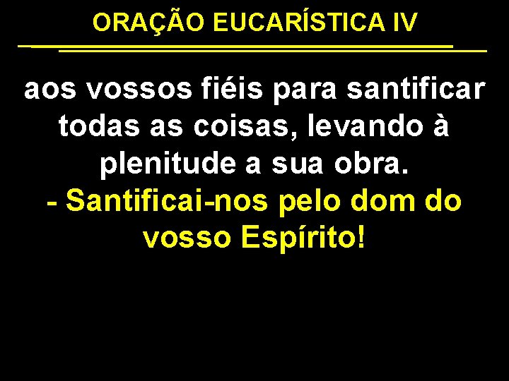 ORAÇÃO EUCARÍSTICA IV aos vossos fiéis para santificar todas as coisas, levando à plenitude