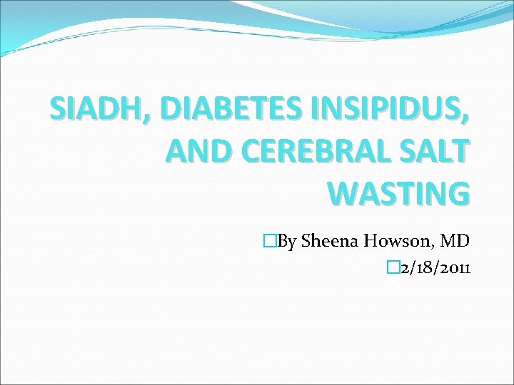 SIADH, DIABETES INSIPIDUS, AND CEREBRAL SALT WASTING �By Sheena Howson, MD � 2/18/2011 