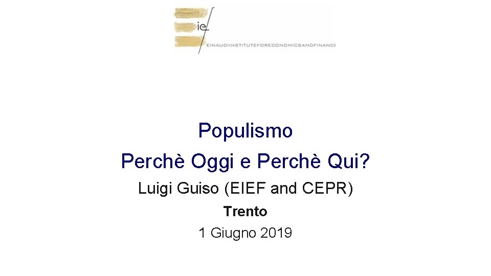 Populismo Perchè Oggi e Perchè Qui? Luigi Guiso (EIEF and CEPR) Trento 1 Giugno Populismo Perchè Oggi e Perchè Qui? Luigi Guiso (EIEF and CEPR) Trento 1 Giugno