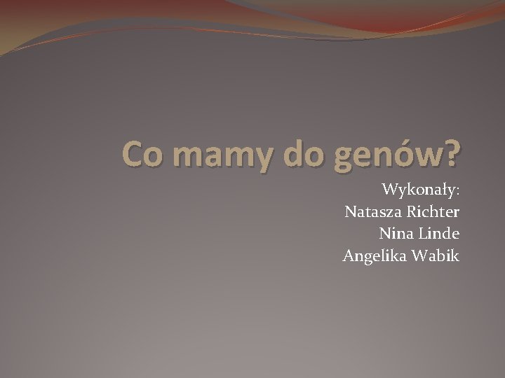 Co mamy do genów? Wykonały: Natasza Richter Nina Linde Angelika Wabik 