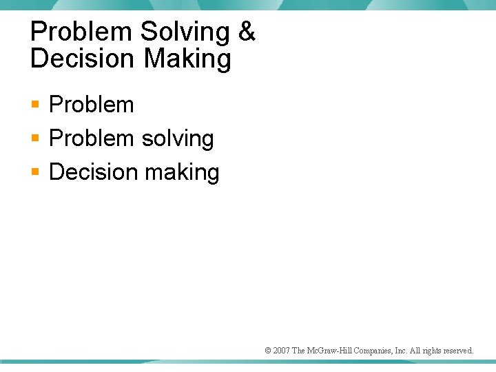 Problem Solving & Decision Making § Problem solving § Decision making © 2007 The