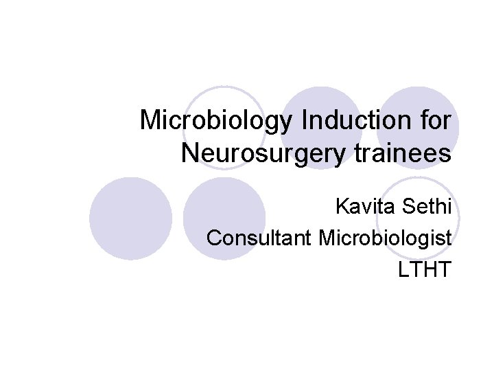 Microbiology Induction for Neurosurgery trainees Kavita Sethi Consultant Microbiologist LTHT 