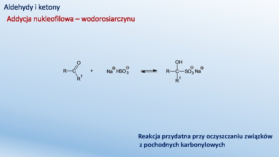 Aldehydy i ketony Addycja nukleofilowa – wodorosiarczynu Reakcja przydatna przy oczyszczaniu związków z pochodnych