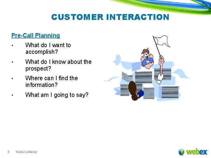 CUSTOMER INTERACTION Pre-Call Planning 6 • What do I want to accomplish? • What