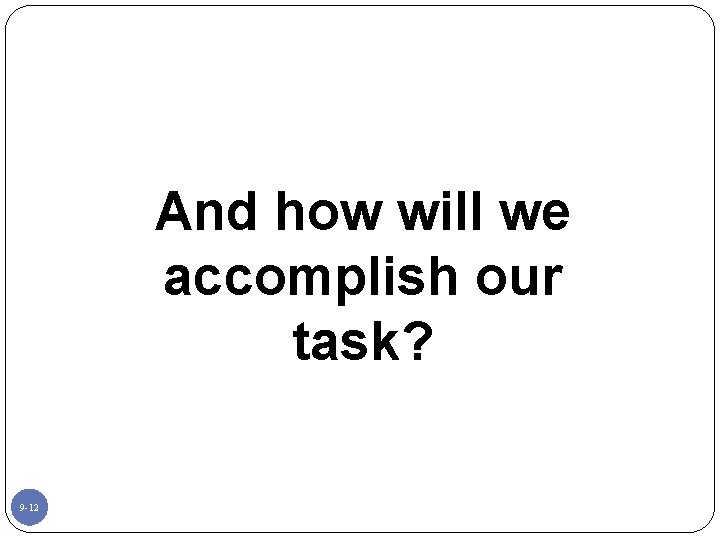 And how will we accomplish our task? 9 -12 