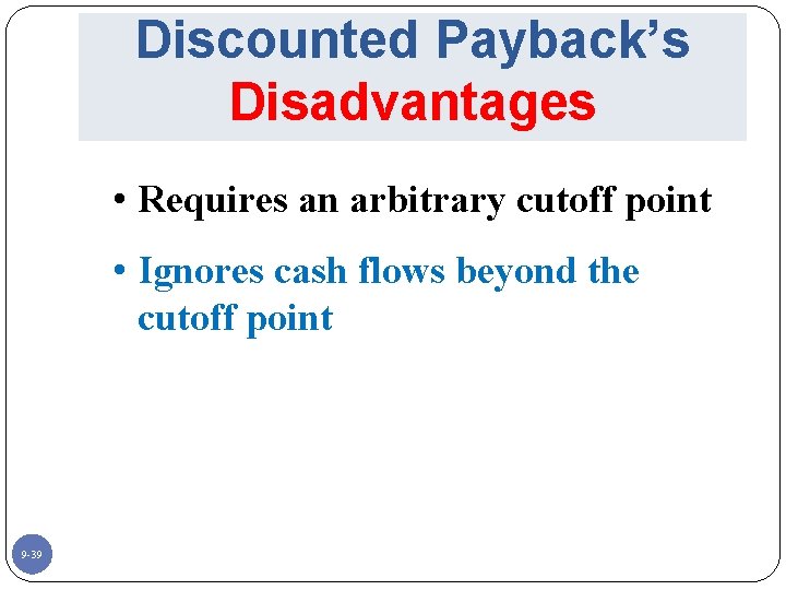 Discounted Payback’s Disadvantages • Requires an arbitrary cutoff point • Ignores cash flows beyond