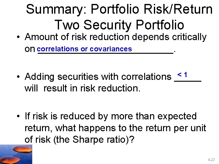Summary: Portfolio Risk/Return Two Security Portfolio • Amount of risk reduction depends critically or